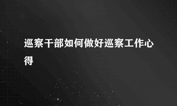 巡察干部如何做好巡察工作心得