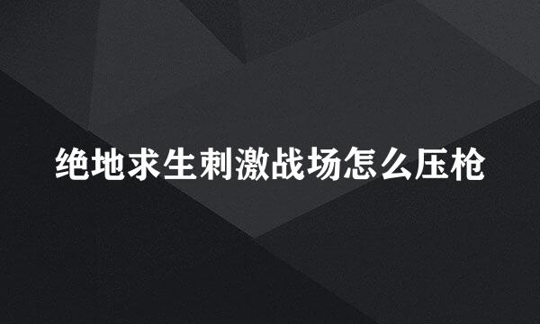 绝地求生刺激战场怎么压枪