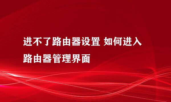 进不了路由器设置 如何进入路由器管理界面