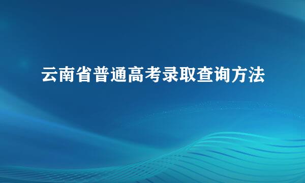 云南省普通高考录取查询方法
