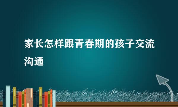 家长怎样跟青春期的孩子交流沟通