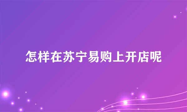 怎样在苏宁易购上开店呢