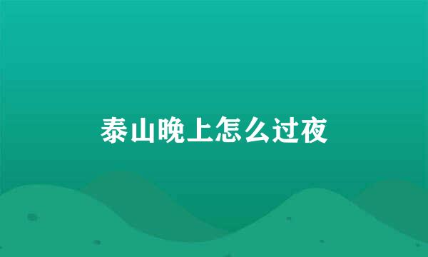 泰山晚上怎么过夜