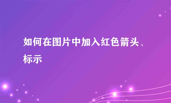 如何在图片中加入红色箭头、标示