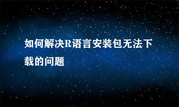 如何解决R语言安装包无法下载的问题
