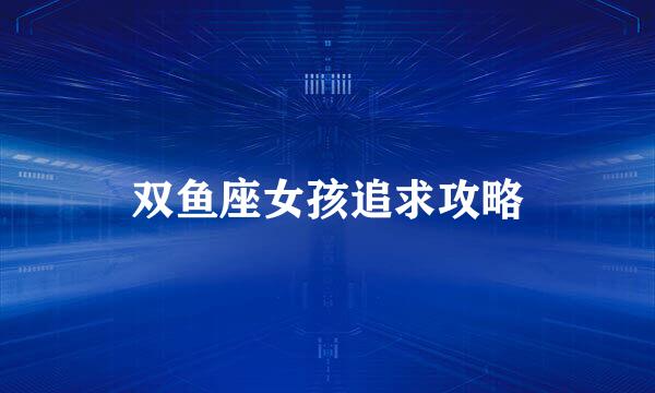 双鱼座女孩追求攻略