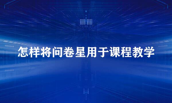 怎样将问卷星用于课程教学