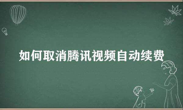如何取消腾讯视频自动续费