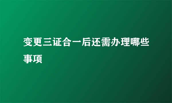 变更三证合一后还需办理哪些事项