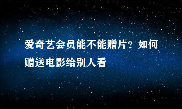 爱奇艺会员能不能赠片？如何赠送电影给别人看