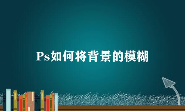 Ps如何将背景的模糊