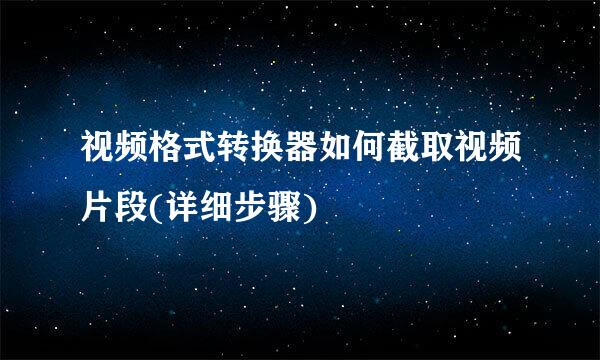 视频格式转换器如何截取视频片段(详细步骤)