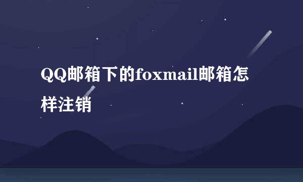 QQ邮箱下的foxmail邮箱怎样注销