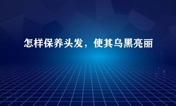 怎样保养头发，使其乌黑亮丽