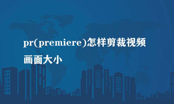 pr(premiere)怎样剪裁视频画面大小