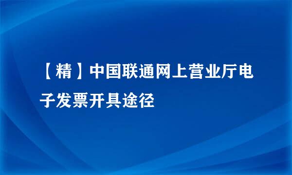 【精】中国联通网上营业厅电子发票开具途径