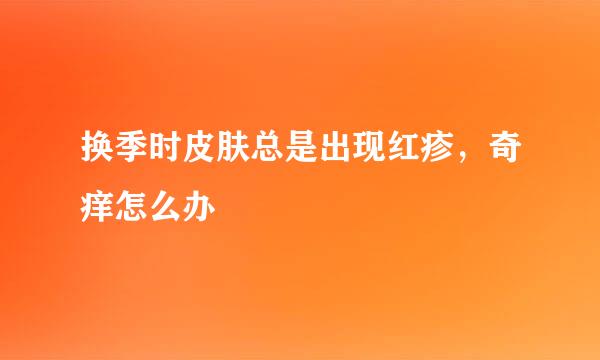 换季时皮肤总是出现红疹，奇痒怎么办