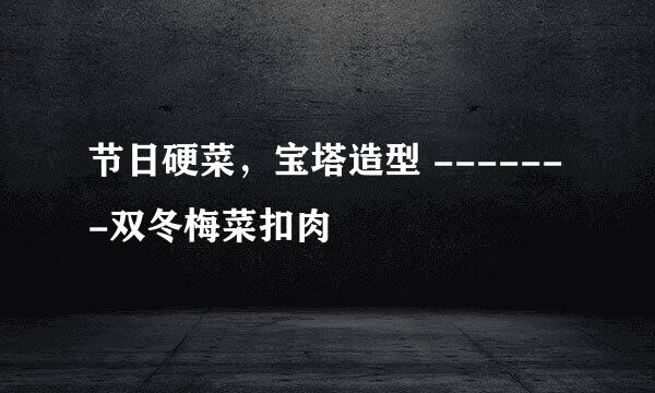 节日硬菜，宝塔造型 -------双冬梅菜扣肉