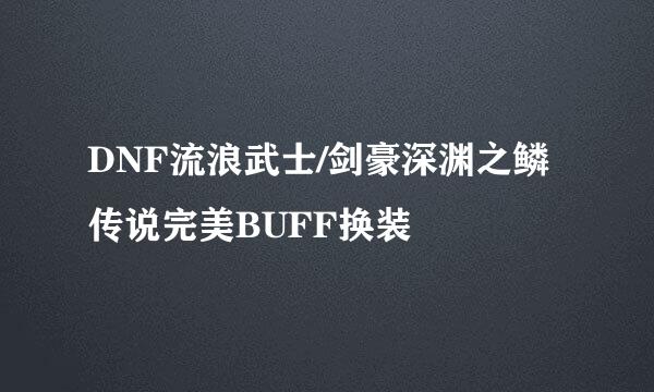 DNF流浪武士/剑豪深渊之鳞传说完美BUFF换装
