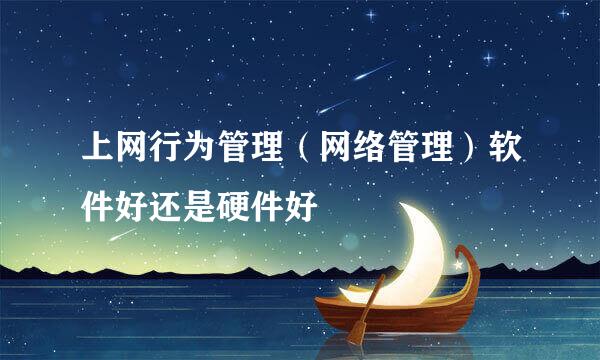 上网行为管理（网络管理）软件好还是硬件好