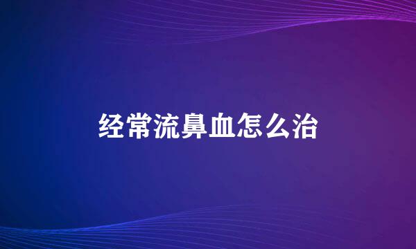 经常流鼻血怎么治