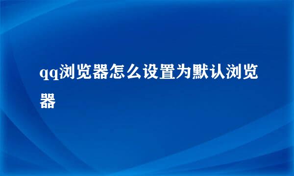 qq浏览器怎么设置为默认浏览器