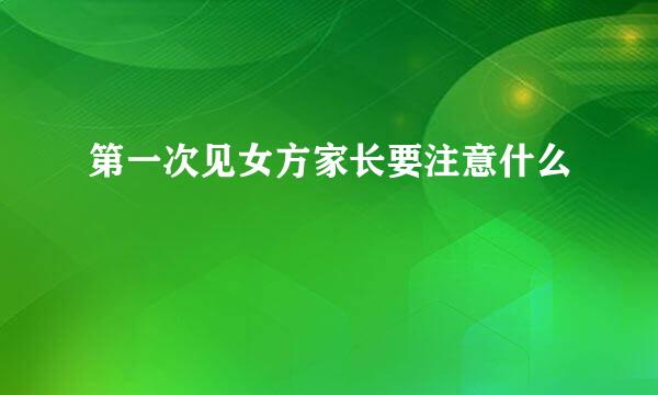 第一次见女方家长要注意什么