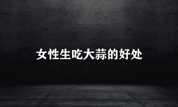 女性生吃大蒜的好处