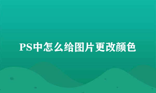 PS中怎么给图片更改颜色