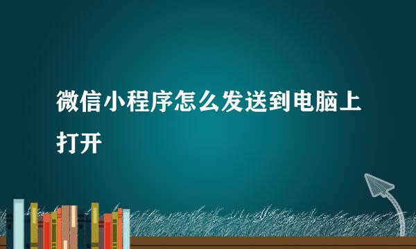 微信小程序怎么发送到电脑上打开