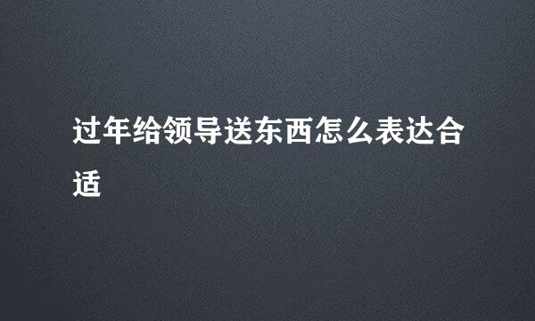 过年给领导送东西怎么表达合适