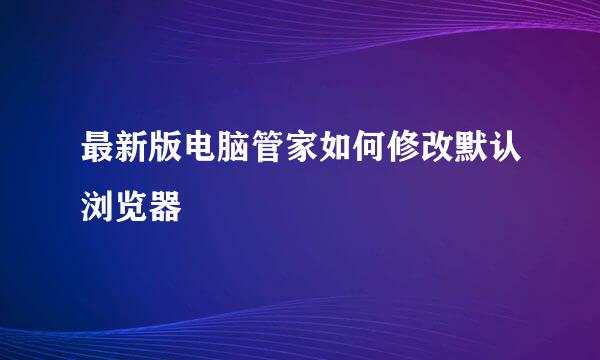 最新版电脑管家如何修改默认浏览器