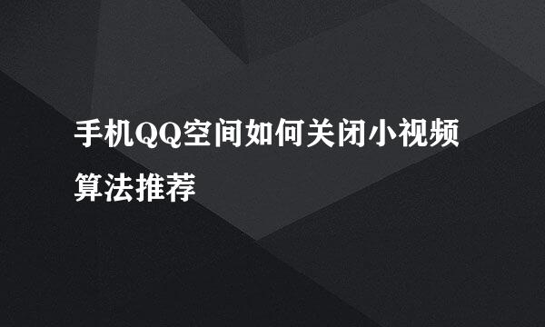 手机QQ空间如何关闭小视频算法推荐