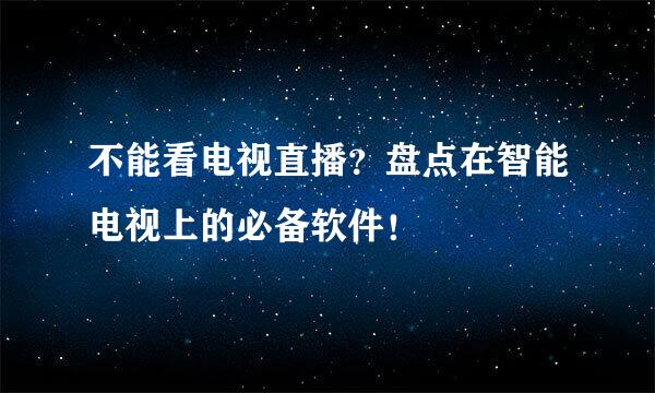 不能看电视直播？盘点在智能电视上的必备软件！