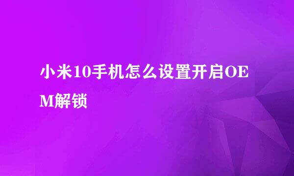 小米10手机怎么设置开启OEM解锁