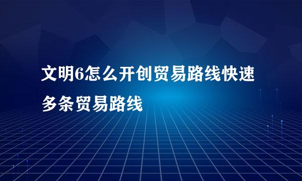 文明6怎么开创贸易路线快速多条贸易路线