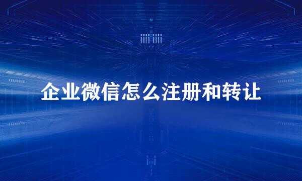 企业微信怎么注册和转让