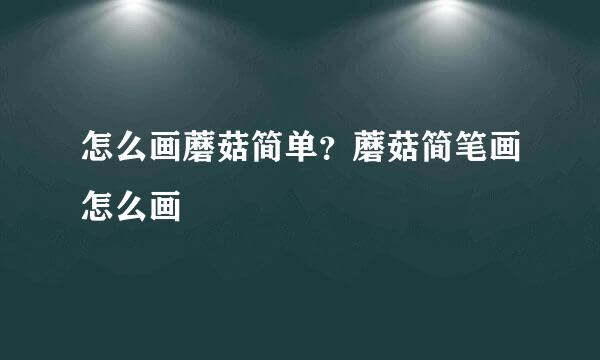 怎么画蘑菇简单?蘑菇简笔画怎么画