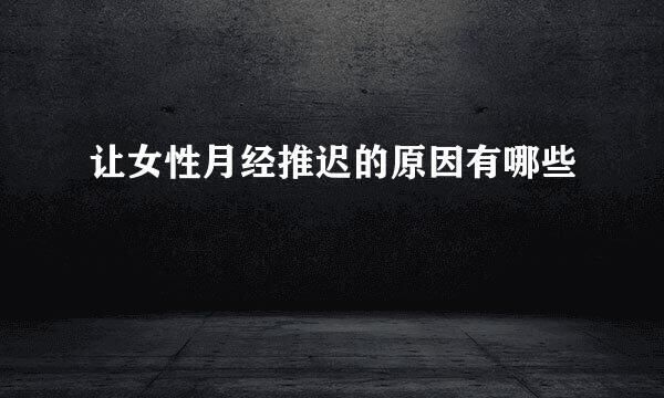 让女性月经推迟的原因有哪些