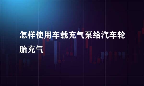怎样使用车载充气泵给汽车轮胎充气