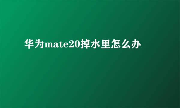 华为mate20掉水里怎么办