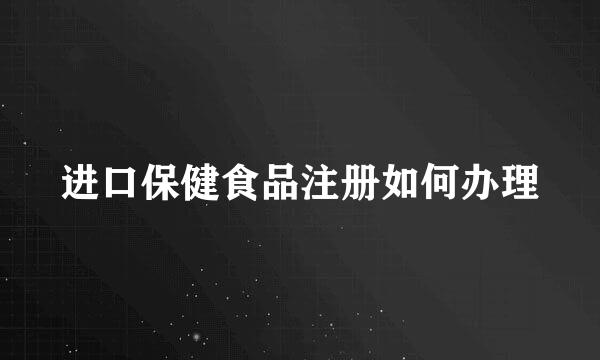 进口保健食品注册如何办理