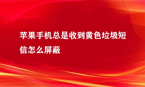 苹果手机总是收到黄色垃圾短信怎么屏蔽