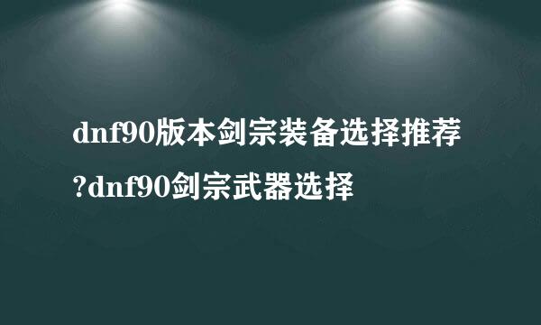 dnf90版本剑宗装备选择推荐?dnf90剑宗武器选择