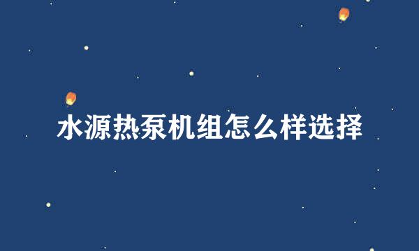 水源热泵机组怎么样选择