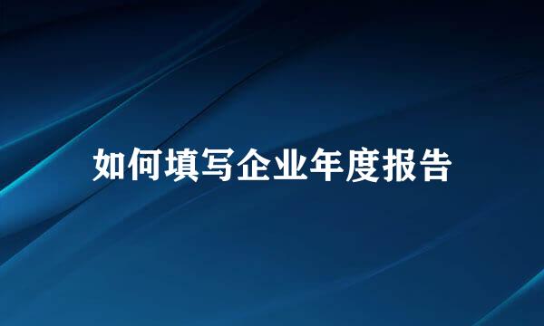 如何填写企业年度报告