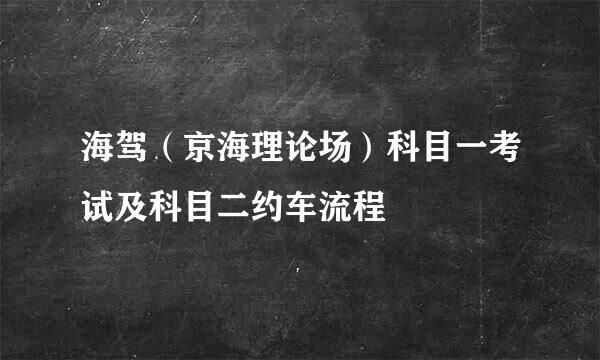 海驾（京海理论场）科目一考试及科目二约车流程