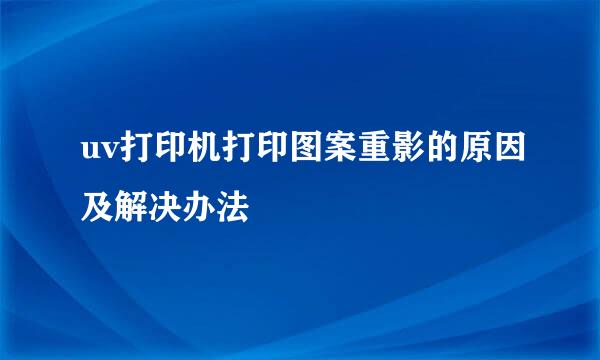 uv打印机打印图案重影的原因及解决办法