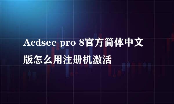 Acdsee pro 8官方简体中文版怎么用注册机激活