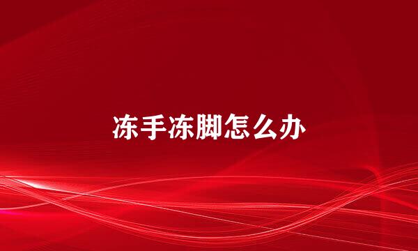 冻手冻脚怎么办